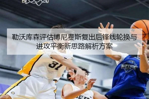 勒沃库森评估博尼费斯复出后锋线轮换与进攻平衡新思路解析方案
