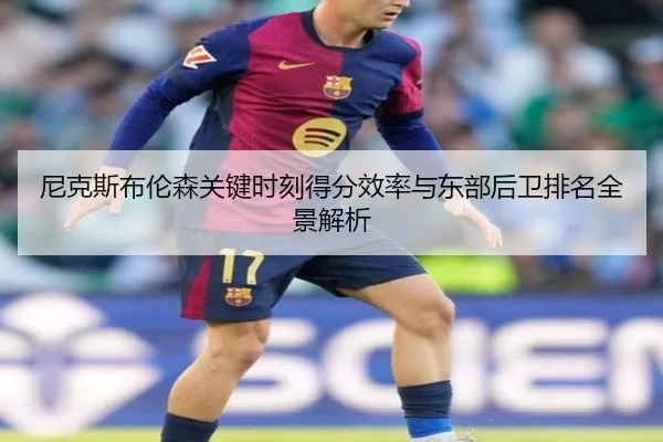 尼克斯布伦森关键时刻得分效率与东部后卫排名全景解析